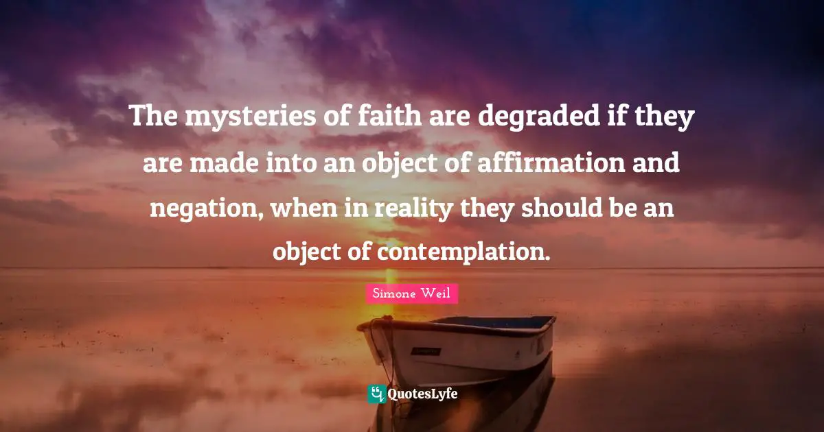 The mysteries of faith are degraded if they are made into an object of affirmation and negation, when in reality they should be an object of contemplation.