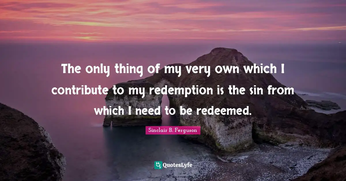 Redeemed Quotes: "The only thing of my very own which I contribute to my redemption is the sin from which I need to be redeemed."