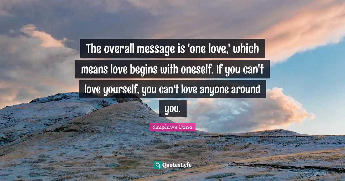 The overall message is 'one love,' which means love begins with oneself. If you can't love yourself, you can't love anyone around you.