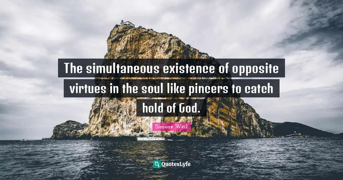 The simultaneous existence of opposite virtues in the soul like pincers to catch hold of God.