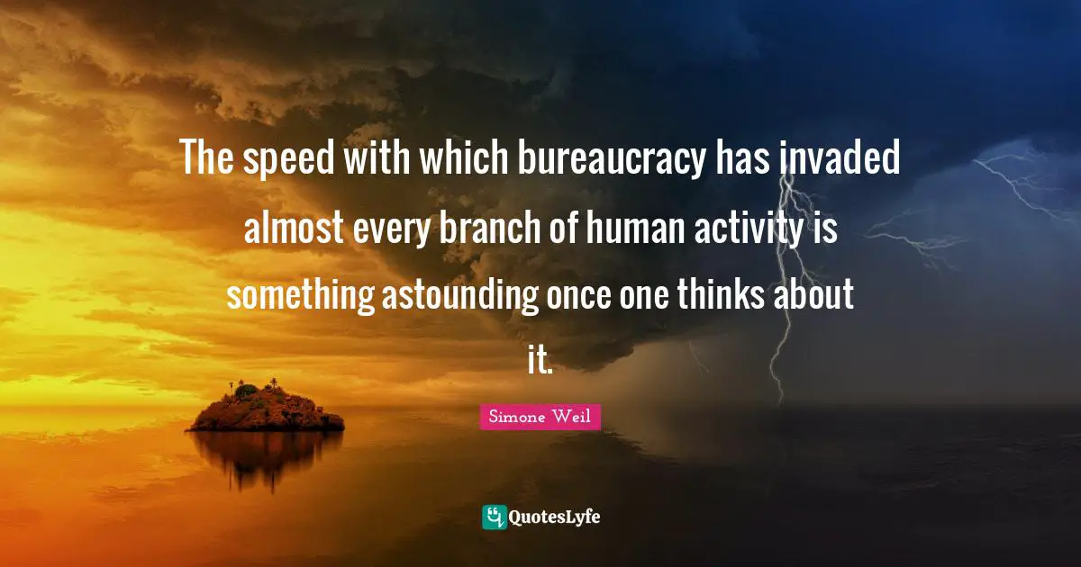 The speed with which bureaucracy has invaded almost every branch of human activity is something astounding once one thinks about it.