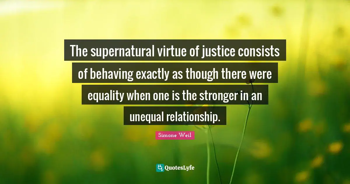 The supernatural virtue of justice consists of behaving exactly as though there were equality when one is the stronger in an unequal relationship.