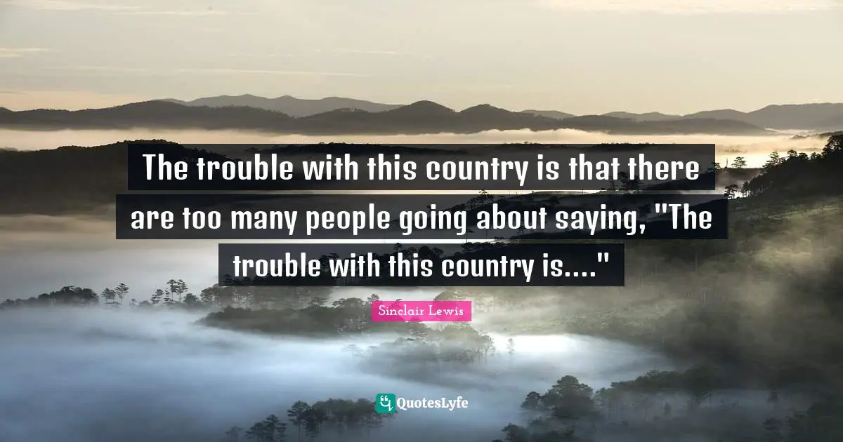 The trouble with this country is that there are too many people going about saying, "The trouble with this country is...."