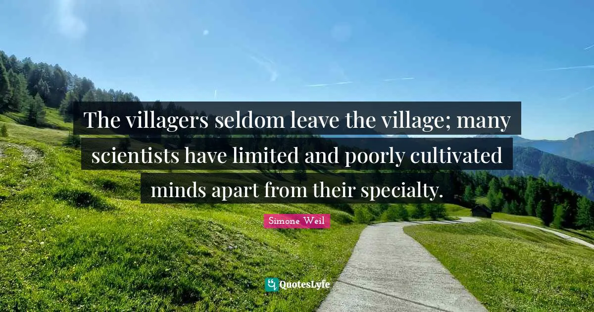 The villagers seldom leave the village; many scientists have limited and poorly cultivated minds apart from their specialty.