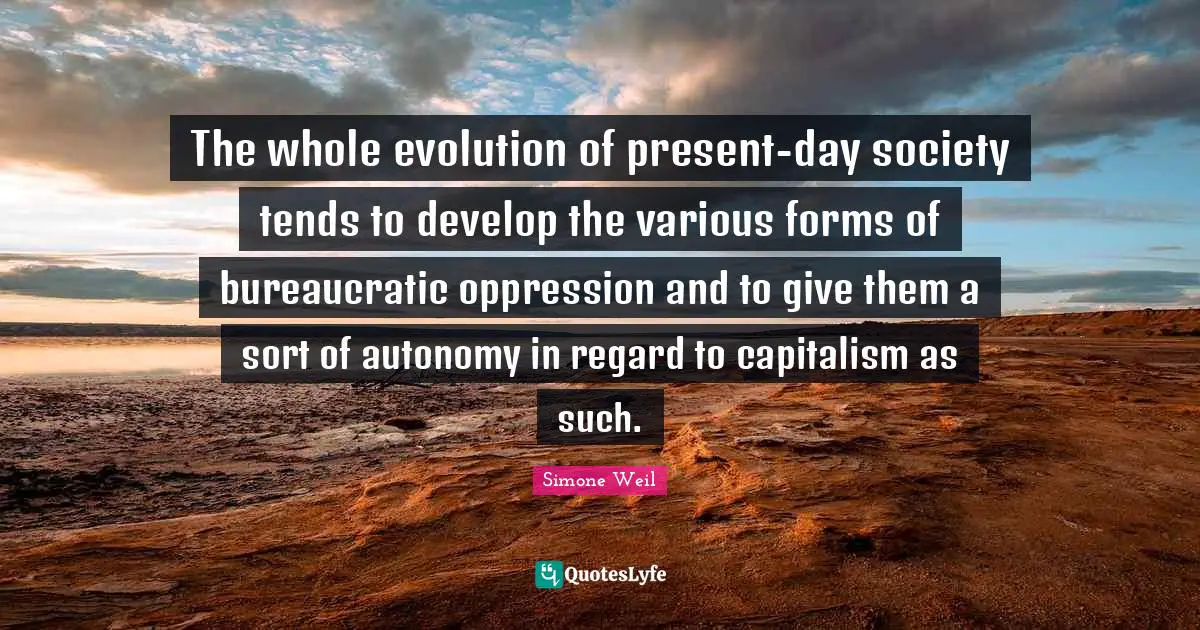 The whole evolution of present-day society tends to develop the various forms of bureaucratic oppression and to give them a sort of autonomy in regard to capitalism as such.