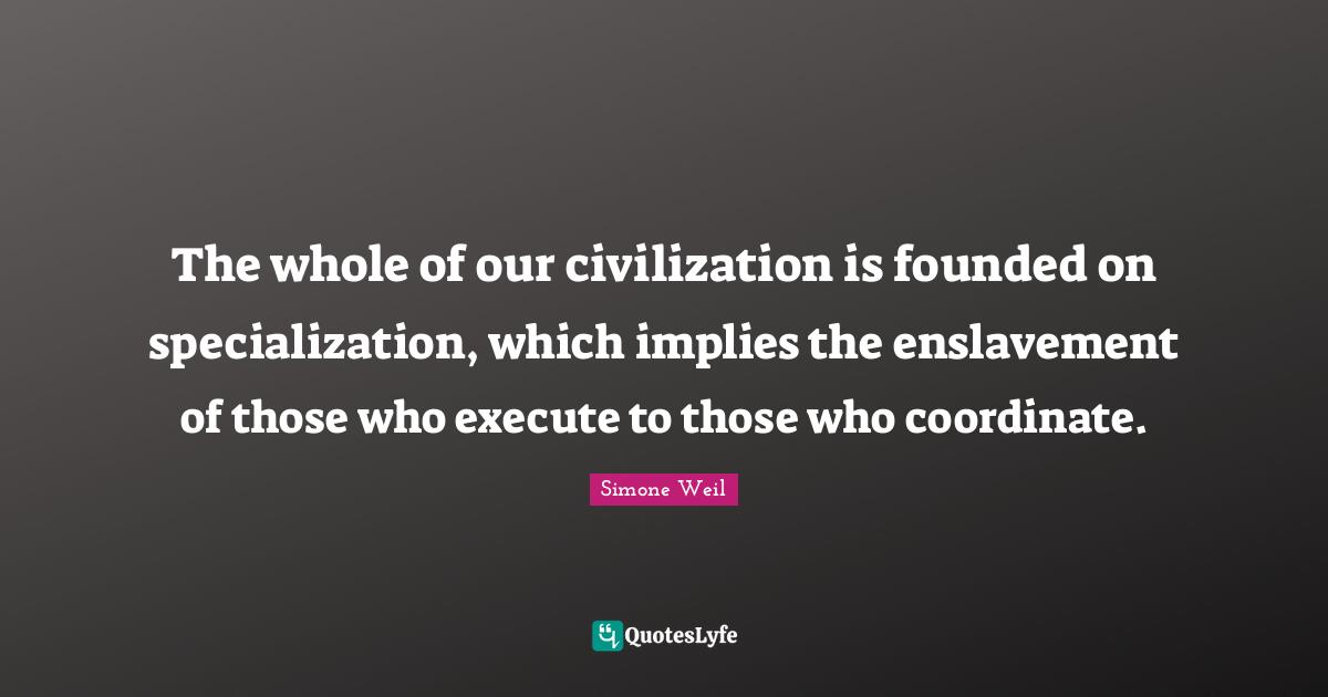 Enslavement Quotes: "The whole of our civilization is founded on specialization, which implies the enslavement of those who execute to those who coordinate."