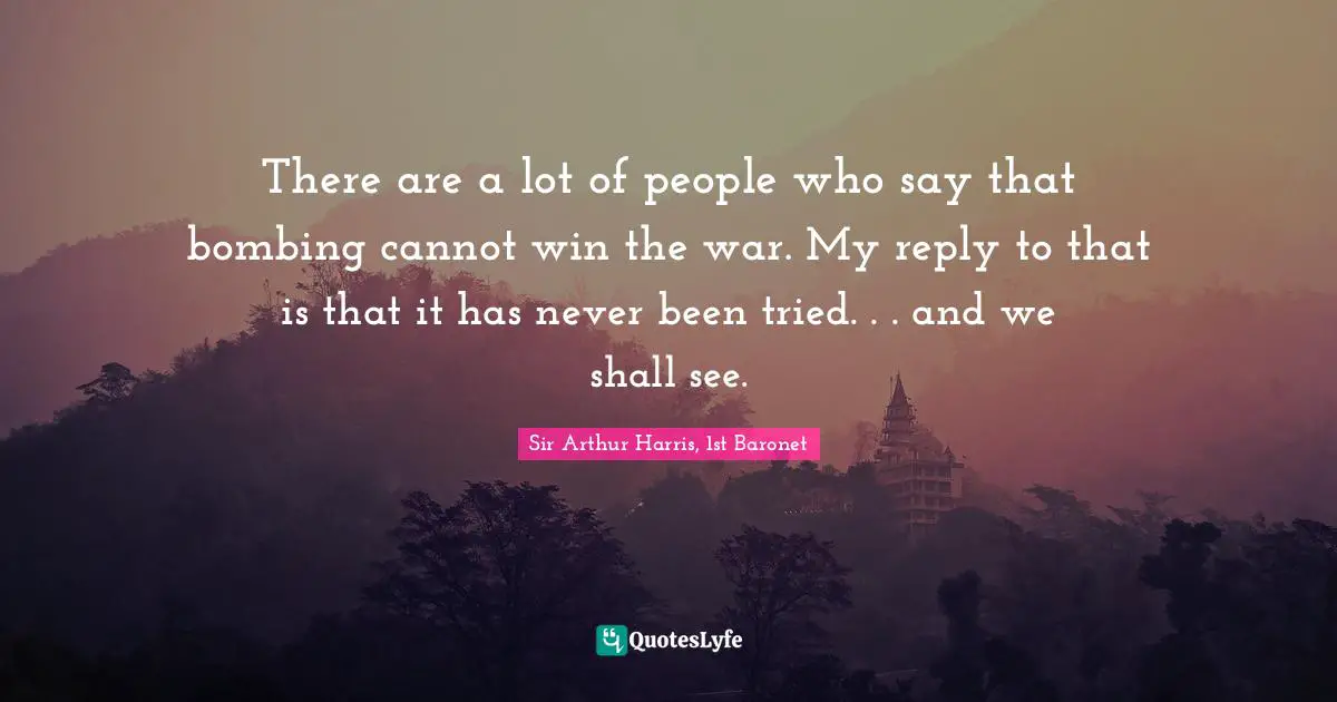 Bombing Quotes: "There are a lot of people who say that bombing cannot win the war. My reply to that is that it has never been tried. . . and we shall see."