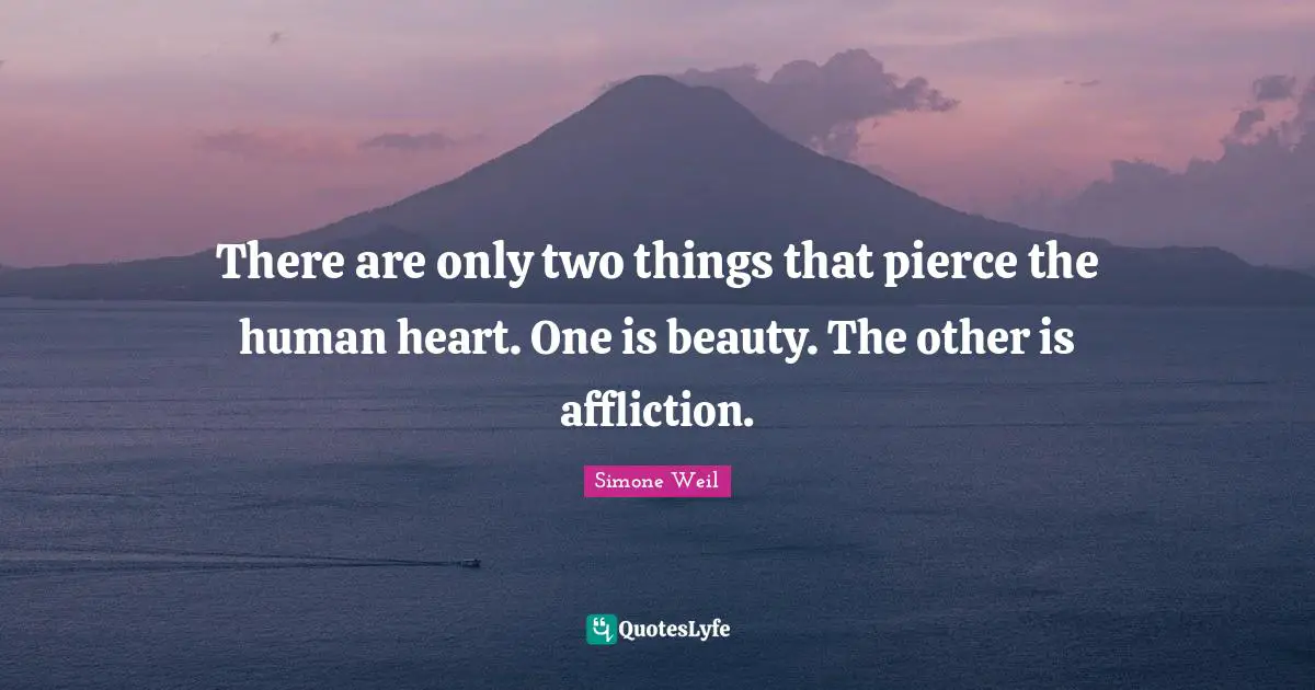 There are only two things that pierce the human heart. One is beauty. The other is affliction.