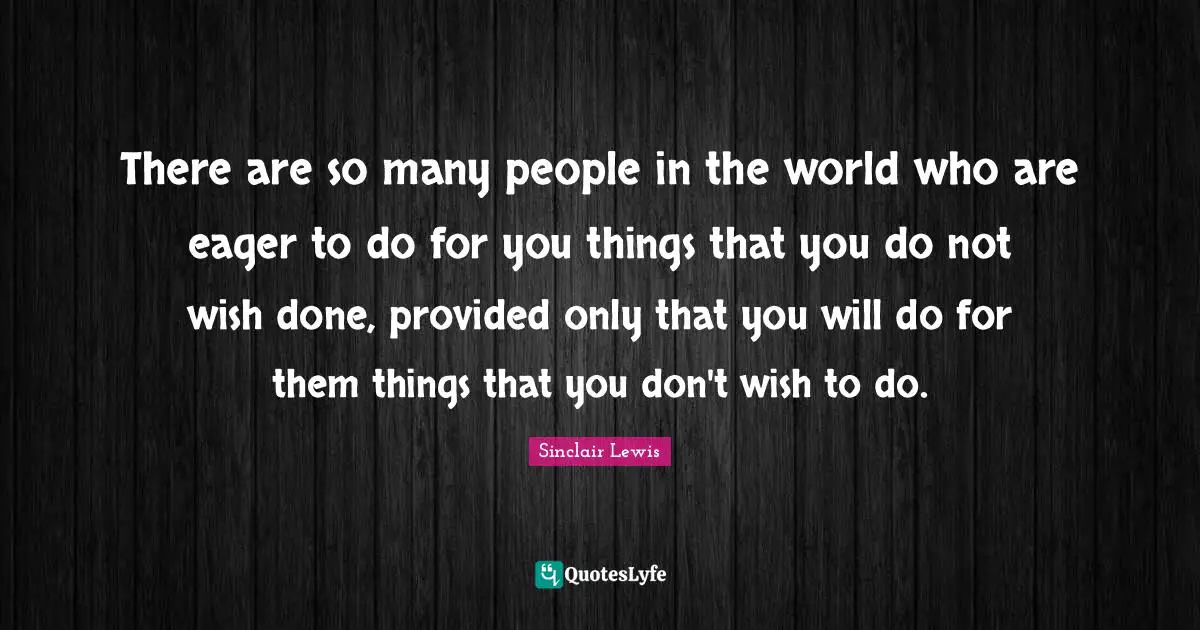 There are so many people in the world who are eager to do for you things that you do not wish done, provided only that you will do for them things that you don't wish to do.