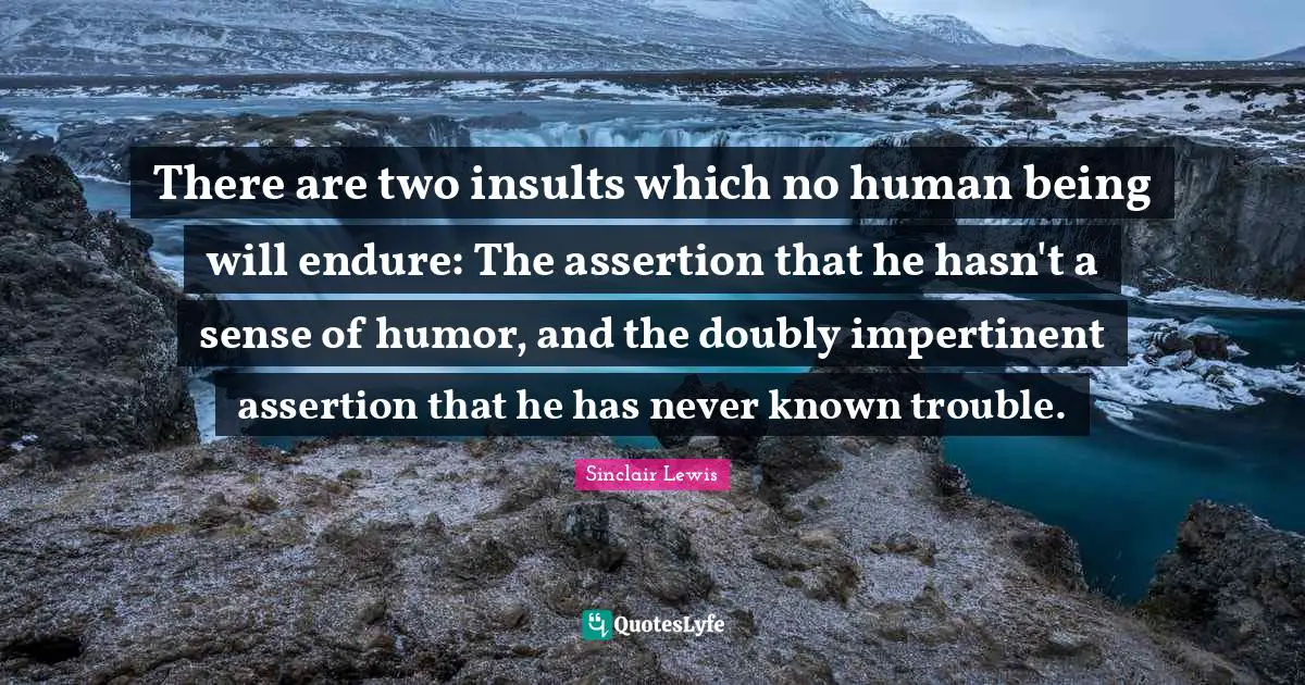 There are two insults which no human being will endure: The assertion that he hasn't a sense of humor, and the doubly impertinent assertion that he has never known trouble.