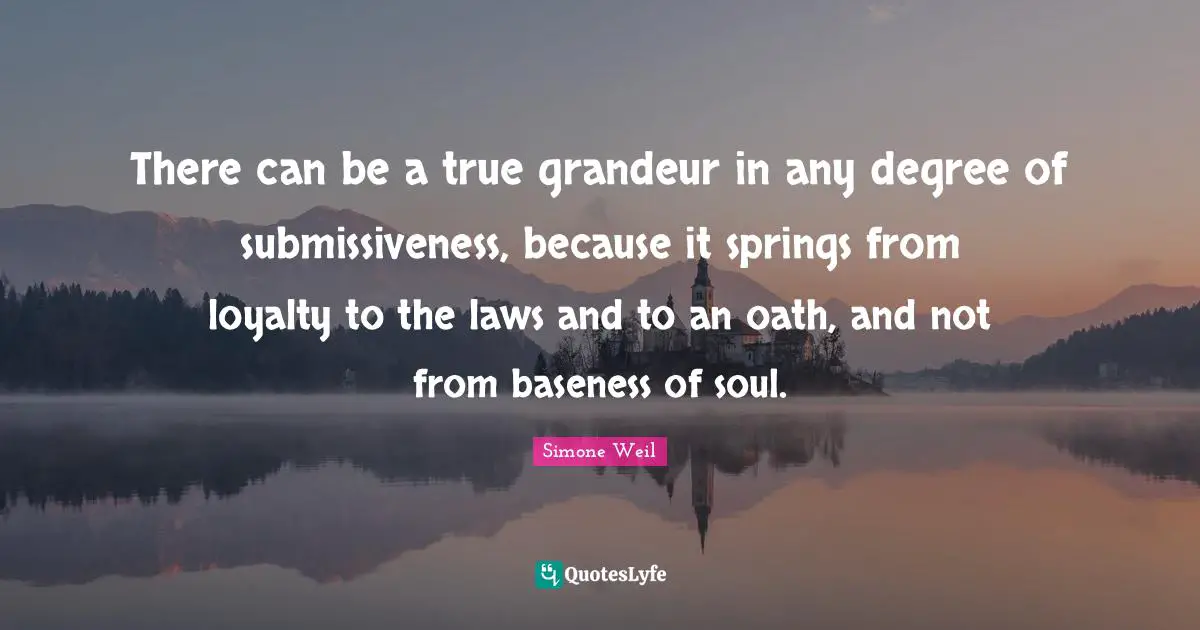 Baseness Quotes: "There can be a true grandeur in any degree of submissiveness, because it springs from loyalty to the laws and to an oath, and not from baseness of soul."