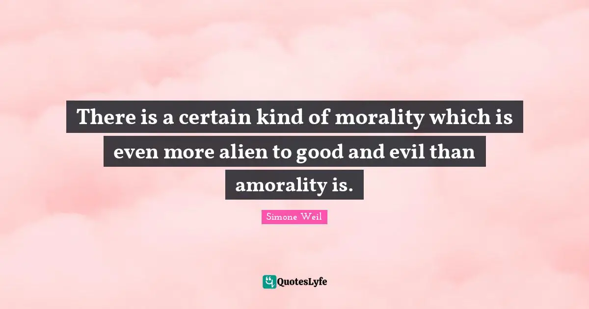 There is a certain kind of morality which is even more alien to good and evil than amorality is.