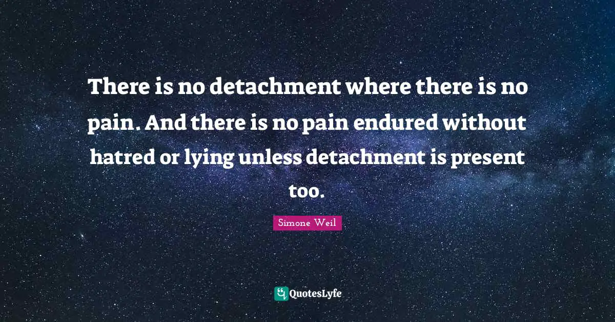 There is no detachment where there is no pain. And there is no pain endured without hatred or lying unless detachment is present too.