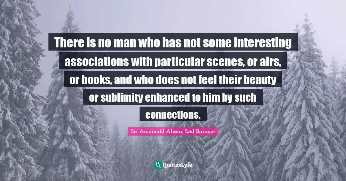Sublimity Quotes: "There is no man who has not some interesting associations with particular scenes, or airs, or books, and who does not feel their beauty or sublimity enhanced to him by such connections."
