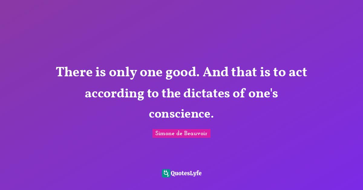 There is only one good. And that is to act according to the dictates of one's conscience.
