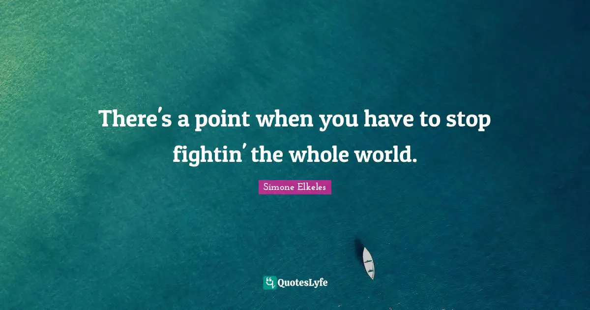There's a point when you have to stop fightin' the whole world.