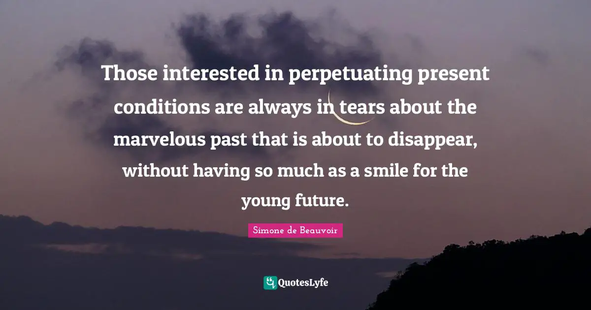 Those interested in perpetuating present conditions are always in tears about the marvelous past that is about to disappear, without having so much as a smile for the young future.