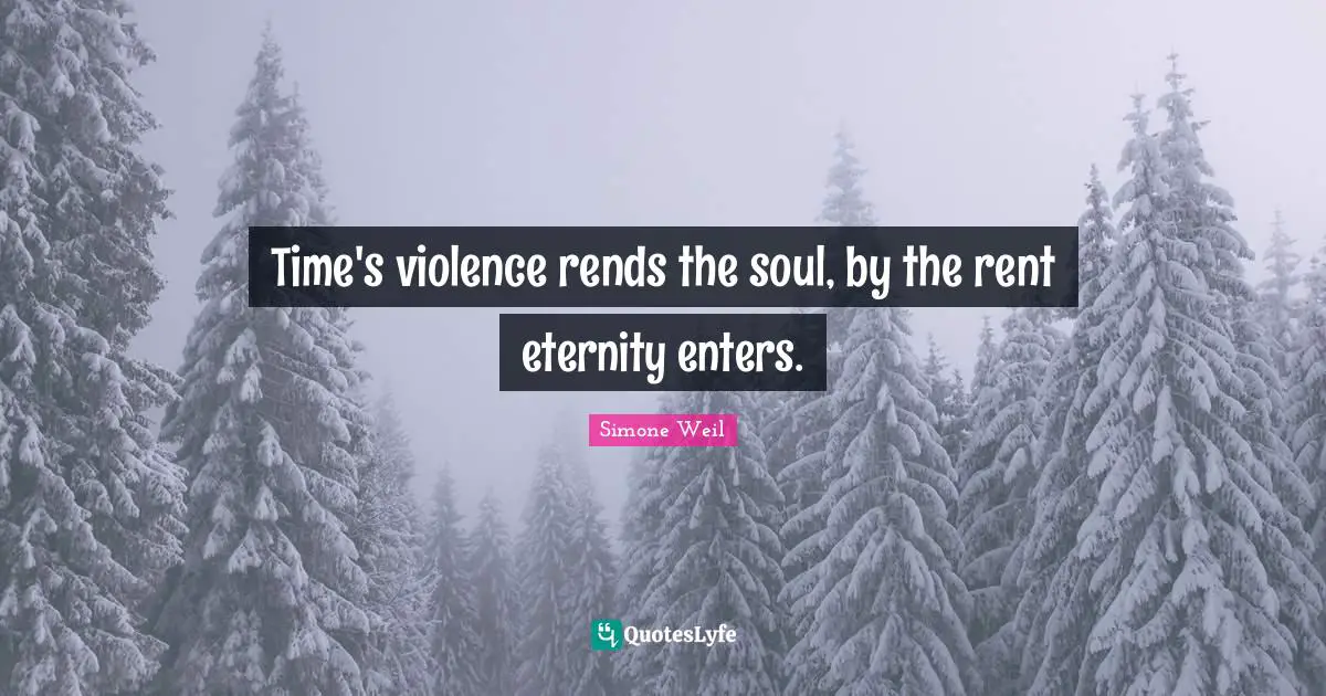 Time's violence rends the soul, by the rent eternity enters.