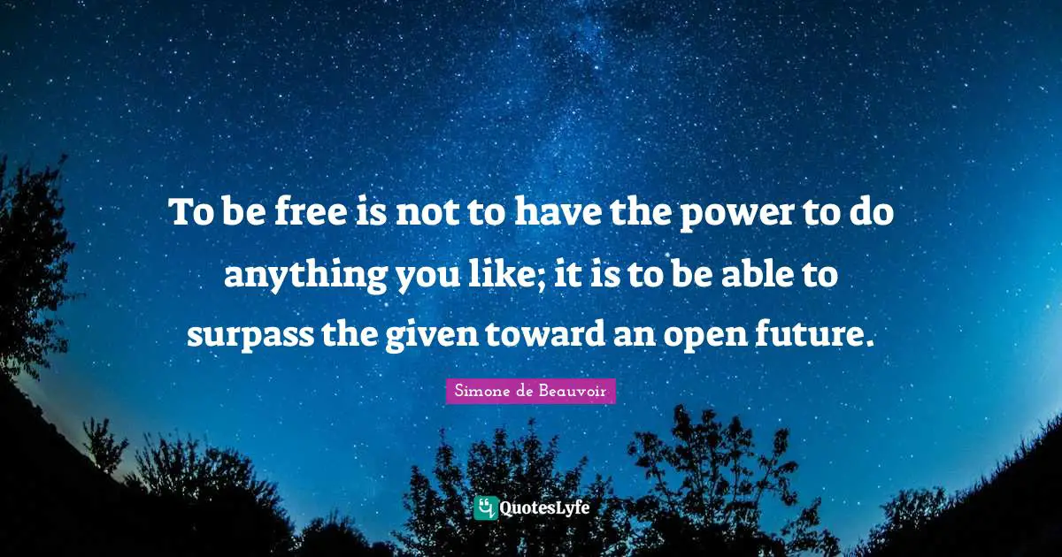 To be free is not to have the power to do anything you like; it is to be able to surpass the given toward an open future.