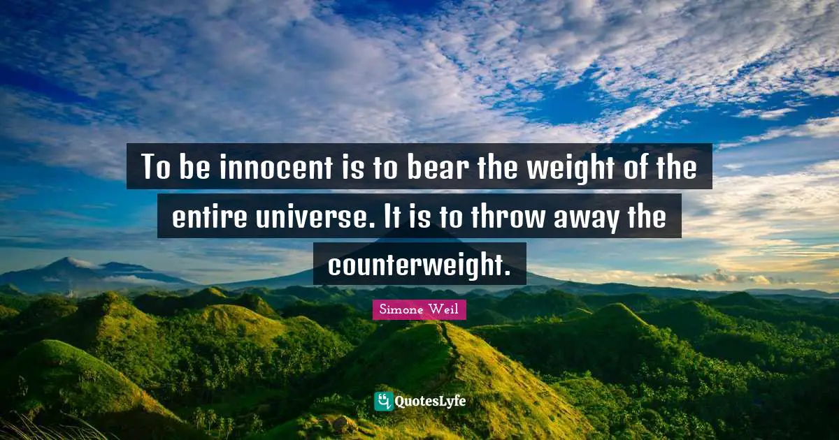 To be innocent is to bear the weight of the entire universe. It is to throw away the counterweight.