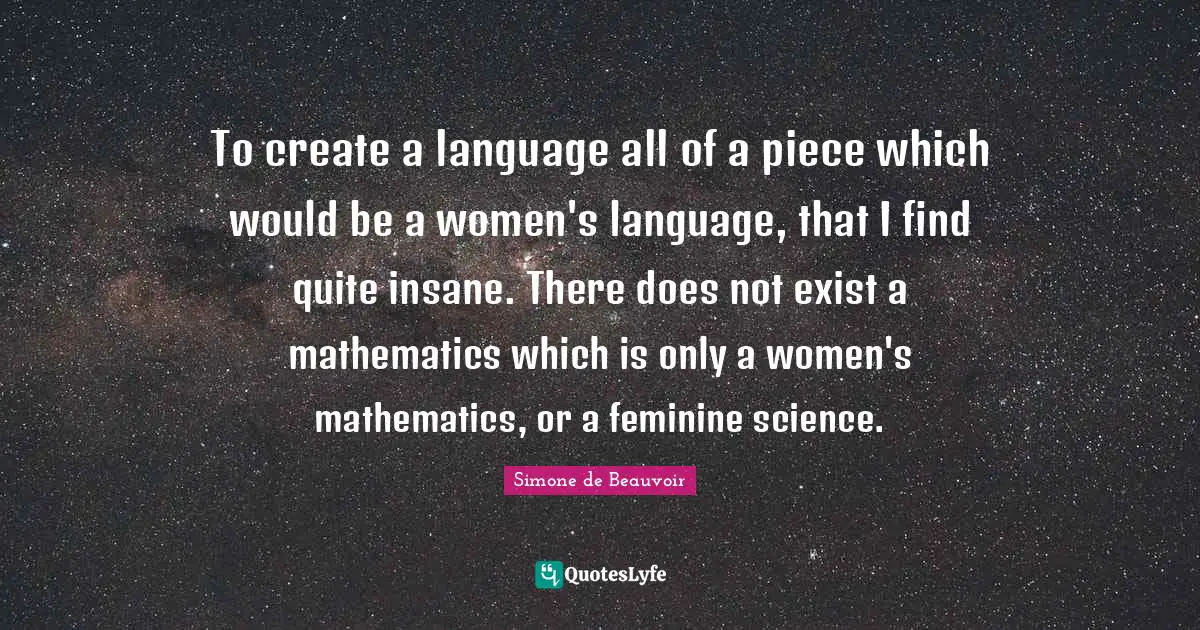 To create a language all of a piece which would be a women's language, that I find quite insane. There does not exist a mathematics which is only a women's mathematics, or a feminine science.