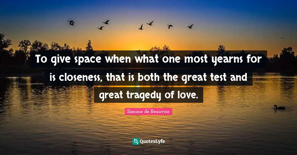 To give space when what one most yearns for is closeness, that is both the great test and great tragedy of love.