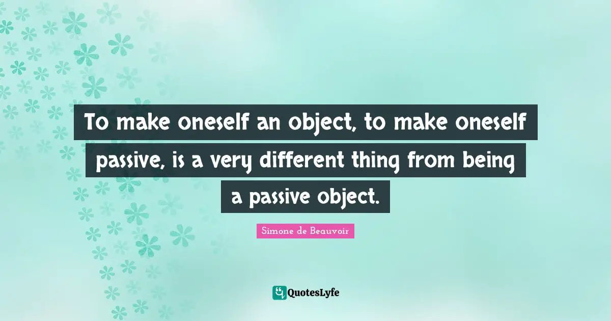 To make oneself an object, to make oneself passive, is a very different thing from being a passive object.