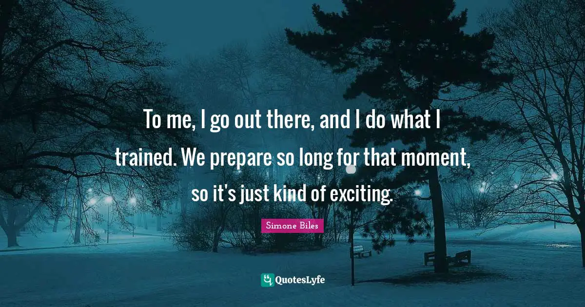 To me, I go out there, and I do what I trained. We prepare so long for that moment, so it's just kind of exciting.