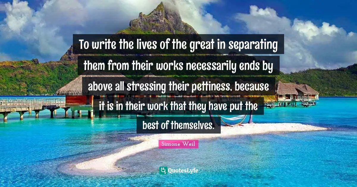 To write the lives of the great in separating them from their works necessarily ends by above all stressing their pettiness, because it is in their work that they have put the best of themselves.