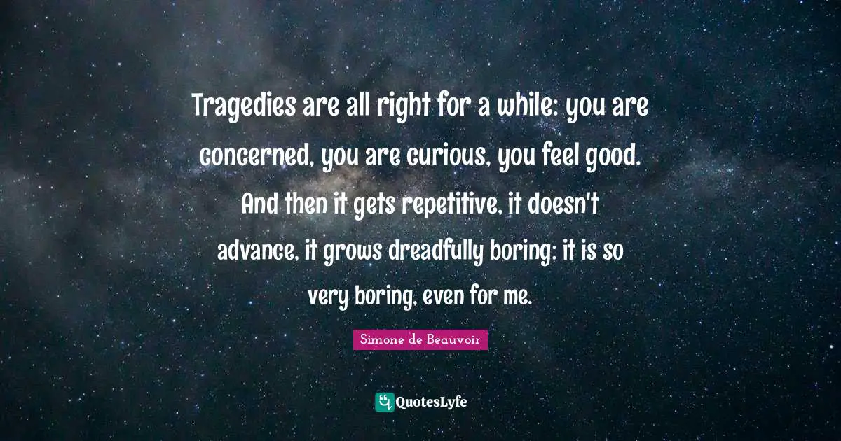 Tragedies are all right for a while: you are concerned, you are curious, you feel good. And then it gets repetitive, it doesn't advance, it grows dreadfully boring: it is so very boring, even for me.