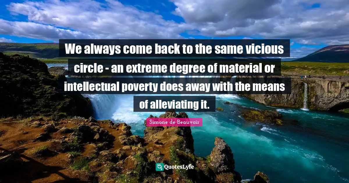 We always come back to the same vicious circle - an extreme degree of material or intellectual poverty does away with the means of alleviating it.