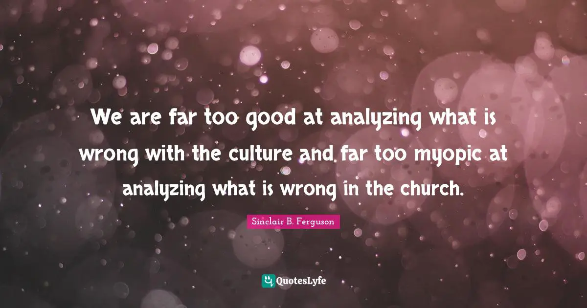 Analyzing Quotes: "We are far too good at analyzing what is wrong with the culture and far too myopic at analyzing what is wrong in the church."