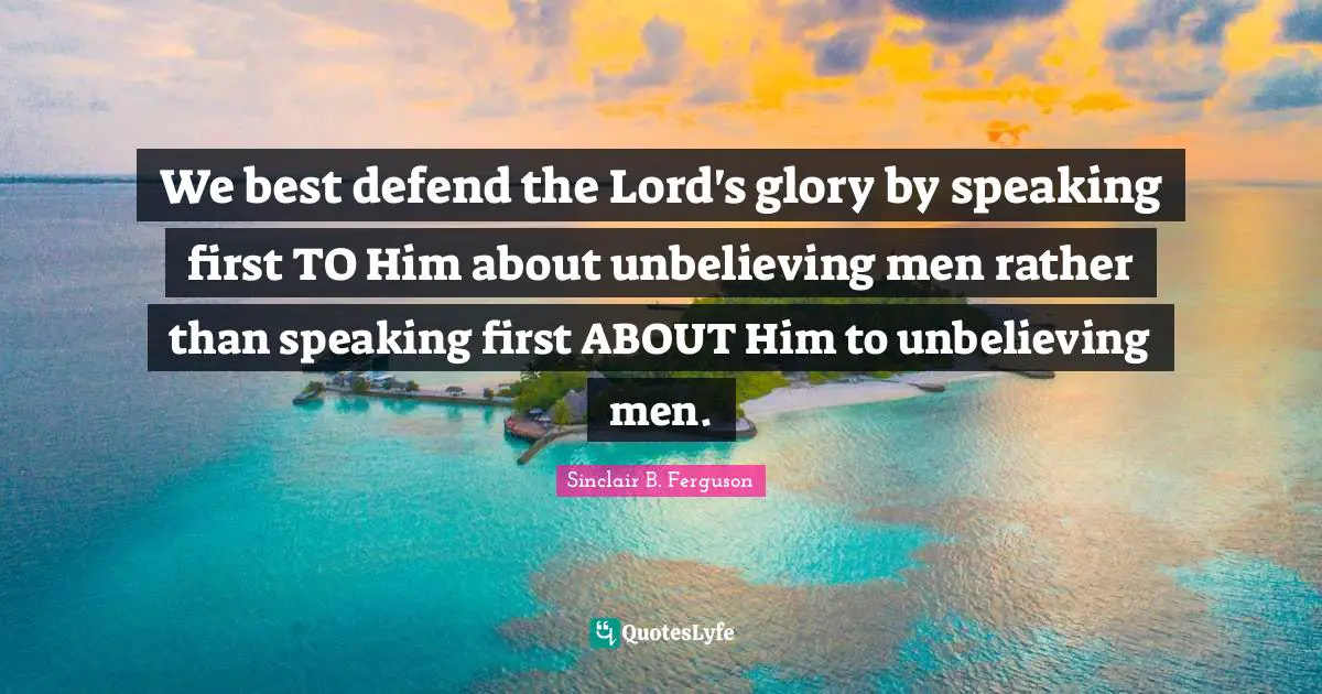 We best defend the Lord's glory by speaking first TO Him about unbelieving men rather than speaking first ABOUT Him to unbelieving men.