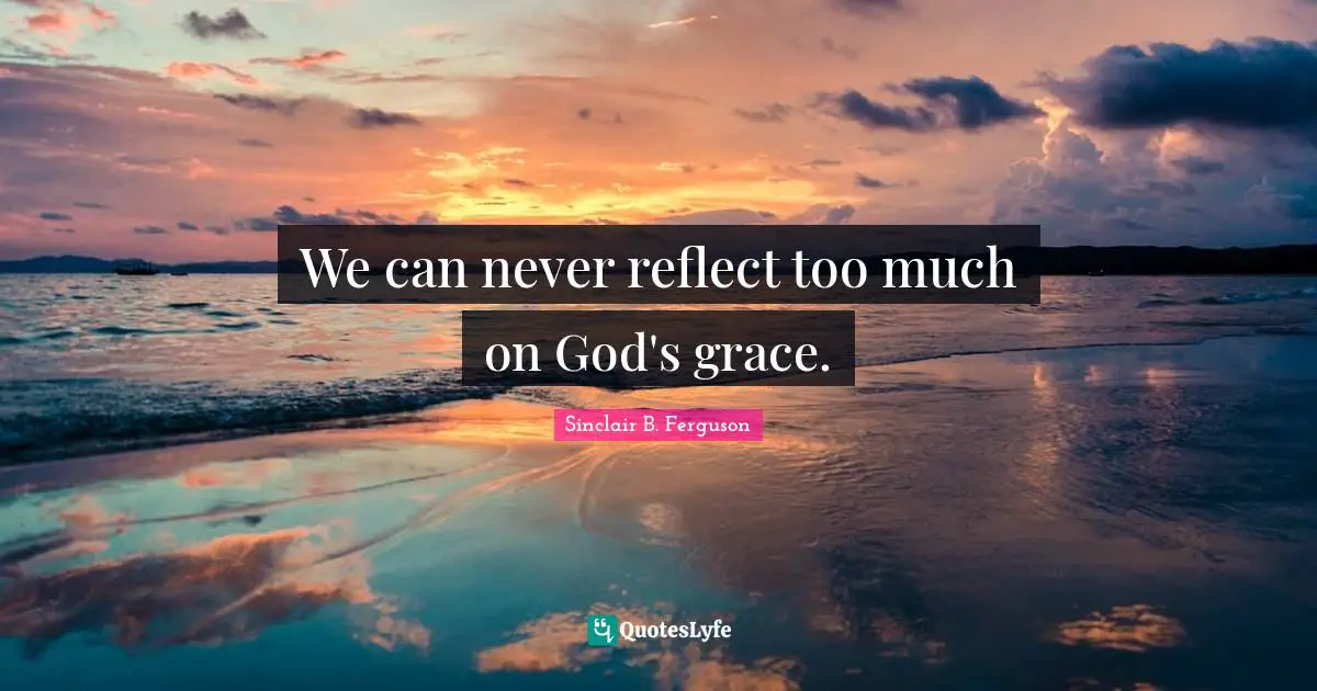 We can never reflect too much on God's grace.