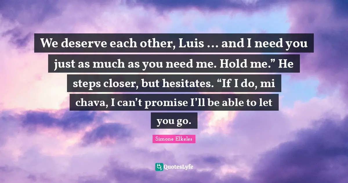 We deserve each other, Luis … and I need you just as much as you need me. Hold me.” He steps closer, but hesitates. “If I do, mi chava, I can’t promise I’ll be able to let you go.