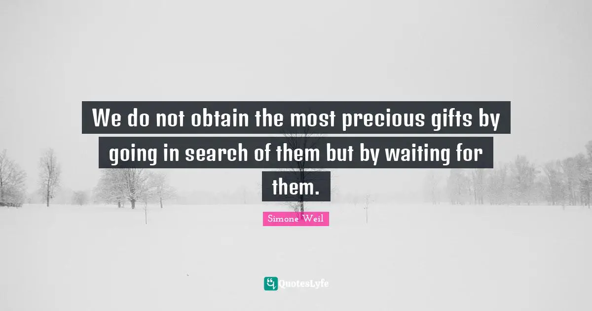 We do not obtain the most precious gifts by going in search of them but by waiting for them.