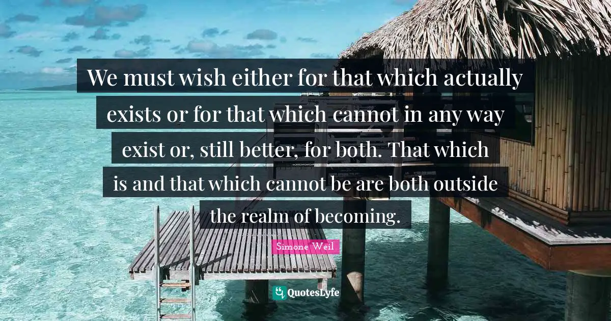 We must wish either for that which actually exists or for that which cannot in any way exist or, still better, for both. That which is and that which cannot be are both outside the realm of becoming.
