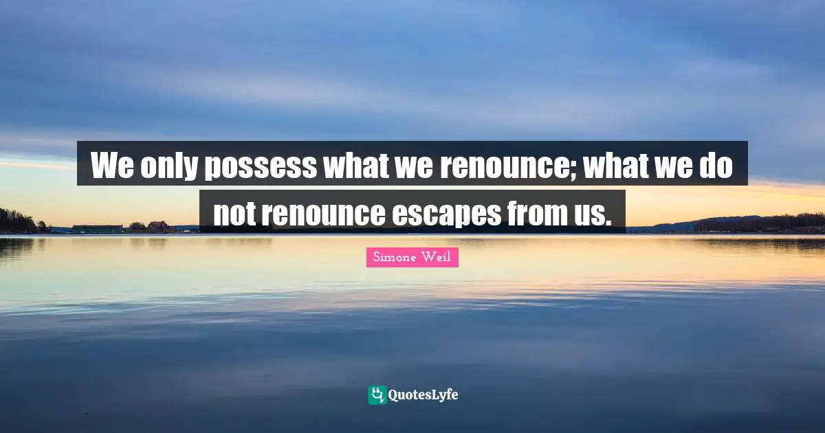 We only possess what we renounce; what we do not renounce escapes from us.
