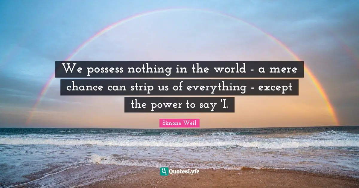 We possess nothing in the world - a mere chance can strip us of everything - except the power to say 'I.