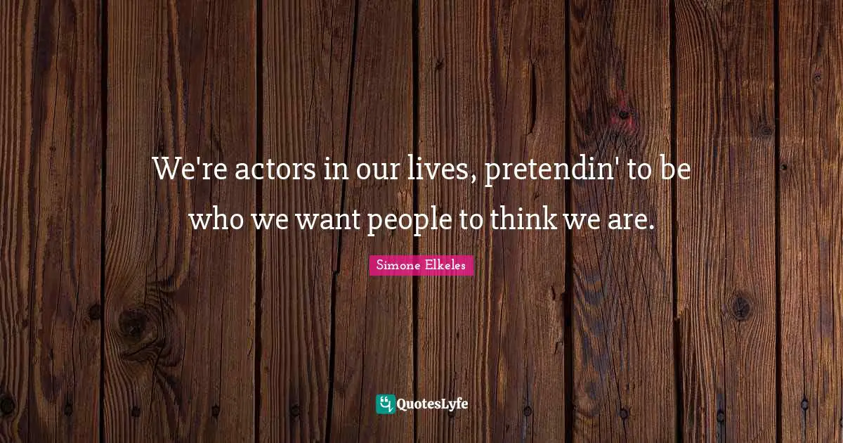 We're actors in our lives, pretendin' to be who we want people to think we are.