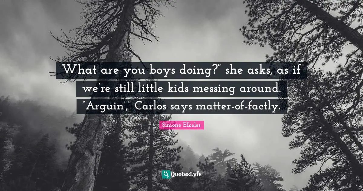 What are you boys doing?” she asks, as if we’re still little kids messing around. “Arguin’,” Carlos says matter-of-factly.