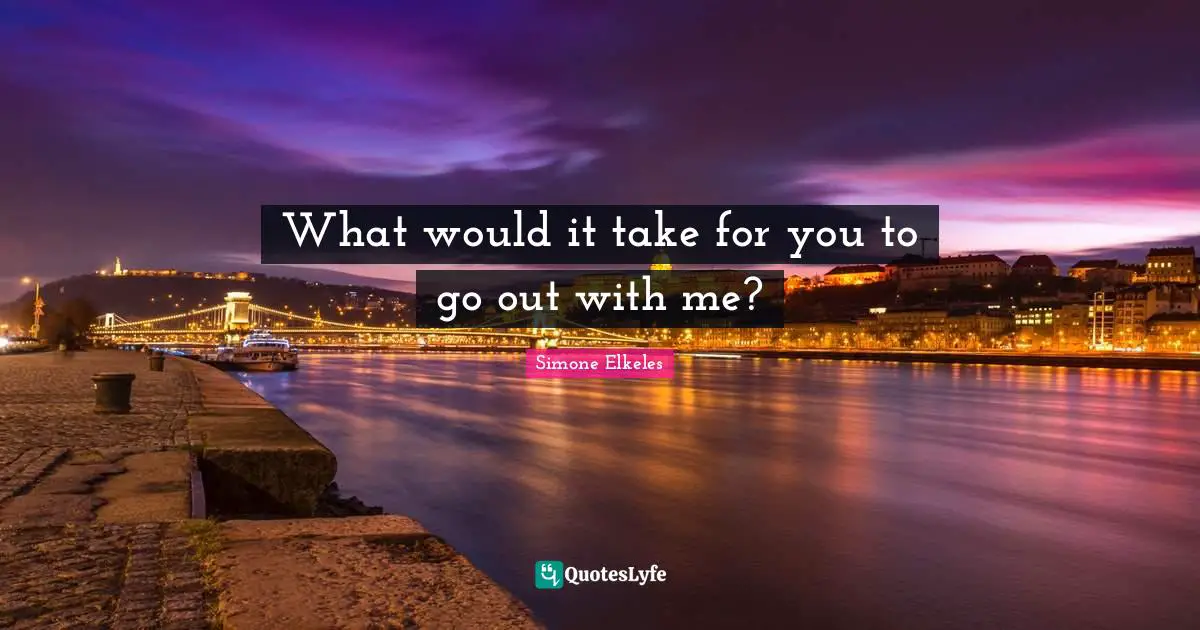 What would it take for you to go out with me?