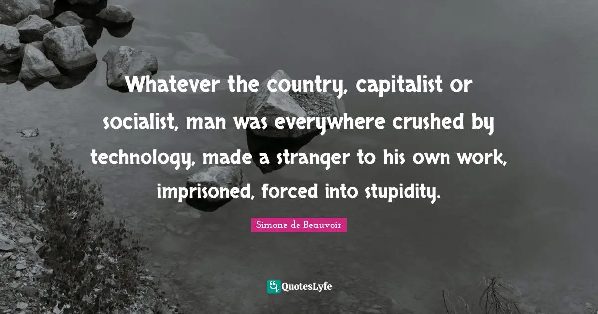 Whatever the country, capitalist or socialist, man was everywhere crushed by technology, made a stranger to his own work, imprisoned, forced into stupidity.