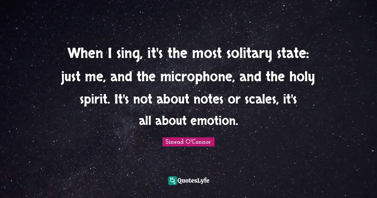 When I sing, it's the most solitary state: just me, and the microphone, and the holy spirit. It's not about notes or scales, it's all about emotion.