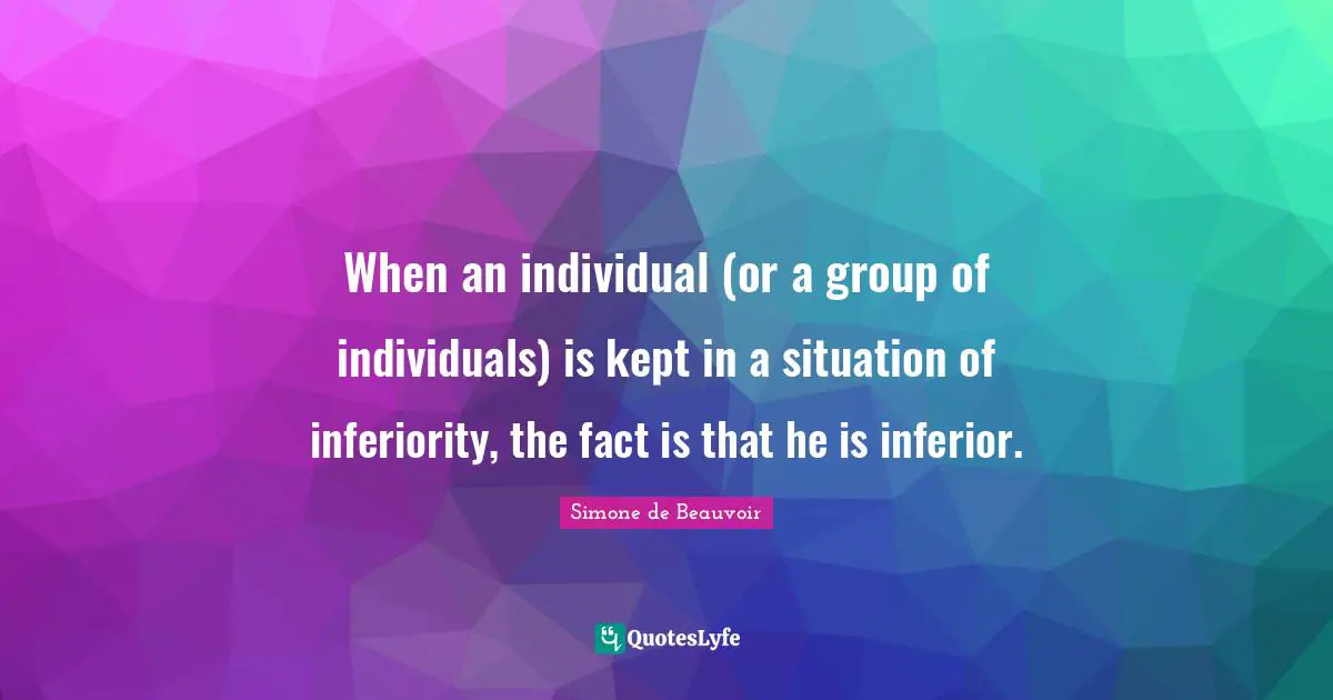 When an individual (or a group of individuals) is kept in a situation of inferiority, the fact is that he is inferior.