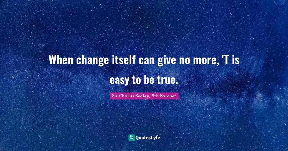 When change itself can give no more, 'T is easy to be true.