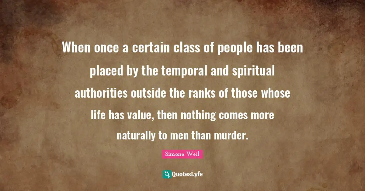 When once a certain class of people has been placed by the temporal and spiritual authorities outside the ranks of those whose life has value, then nothing comes more naturally to men than murder.