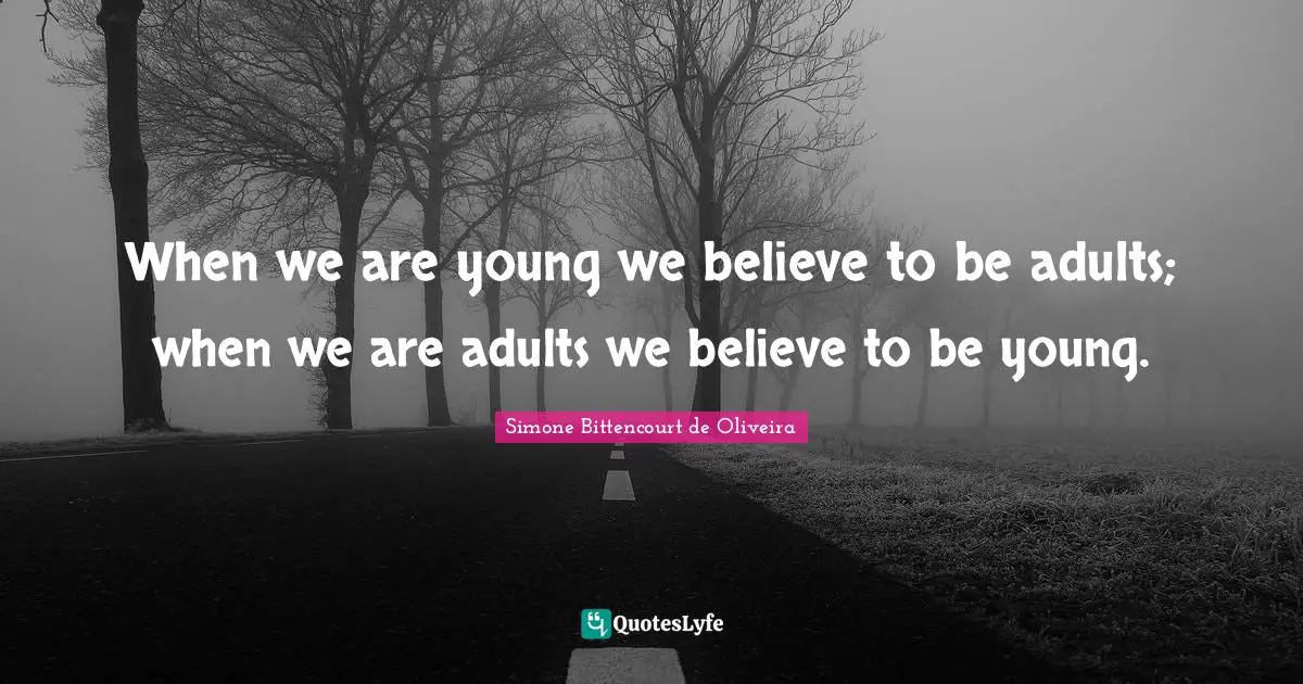When we are young we believe to be adults; when we are adults we believe to be young.