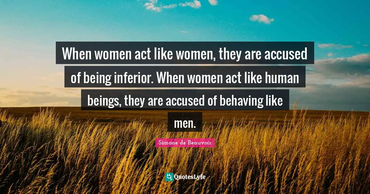 Human Beings Quotes: "When women act like women, they are accused of being inferior. When women act like human beings, they are accused of behaving like men."