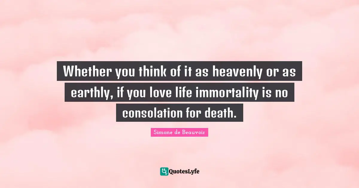 Whether you think of it as heavenly or as earthly, if you love life immortality is no consolation for death.